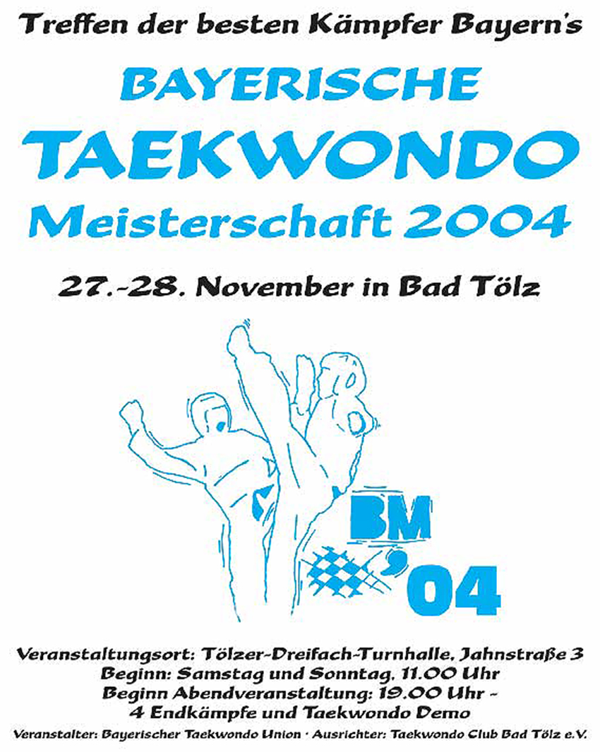 Medien-Plakat der Bayerischen Taekwondo Meisterschaft 2004 am 27.-28. November in Bad Tölz, Treffen der besten Kämpfer Bayerns, Veranstaltungsort: Tölzer-Dreifach-Turnhalle, Jahnstraße 3 in Bad Tölz. Beginn: Samstag und Sonntag 11 Uhr - Beginn Abendveranstaltung 19 Uhr - 4 Endkämpfe und Taekwondo Demo - Veranstalter: Bayerische Taekwondo Union - Ausrichter: Taekwondo Club Bad Tölz e.V.